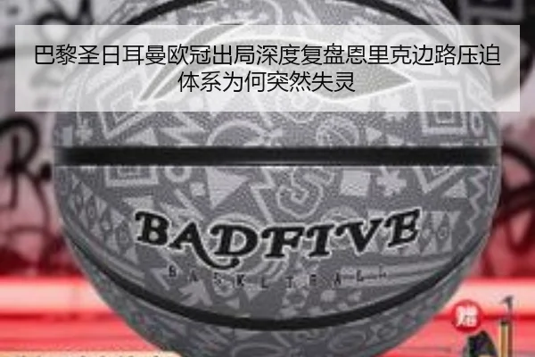巴黎圣日耳曼欧冠出局深度复盘恩里克边路压迫体系为何突然失灵