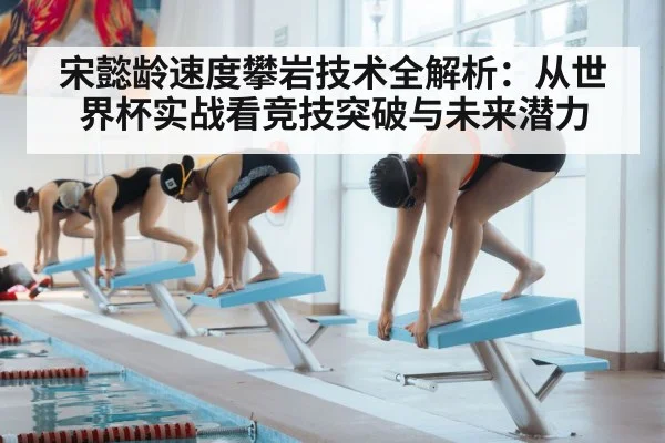 宋懿龄速度攀岩技术全解析：从世界杯实战看竞技突破与未来潜力