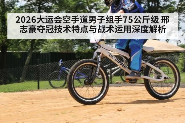 2026大运会空手道男子组手75公斤级 邢志豪夺冠技术特点与战术运用深度解析
