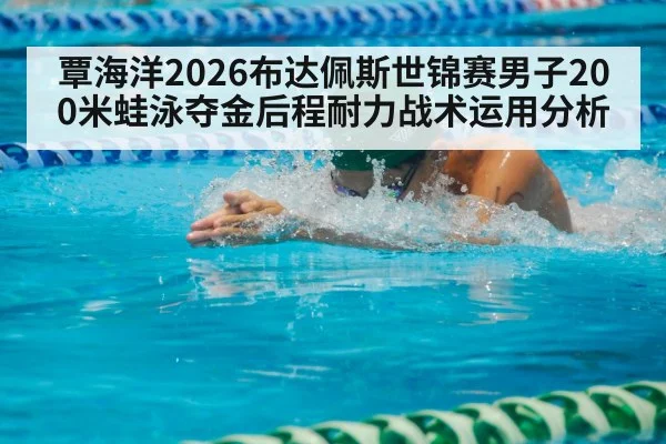 覃海洋2026布达佩斯世锦赛男子200米蛙泳夺金后程耐力战术运用分析