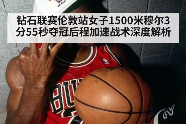 钻石联赛伦敦站女子1500米穆尔3分55秒夺冠后程加速战术深度解析
