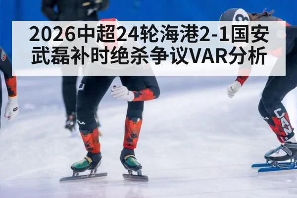 2026中超24轮海港2-1国安 武磊补时绝杀争议VAR分析
