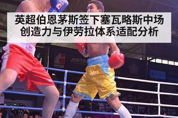 英超伯恩茅斯签下塞瓦略斯中场创造力与伊劳拉体系适配分析
