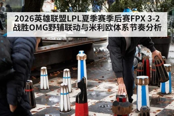 2026英雄联盟LPL夏季赛季后赛FPX 3-2战胜OMG野辅联动与米利欧体系节奏分析
