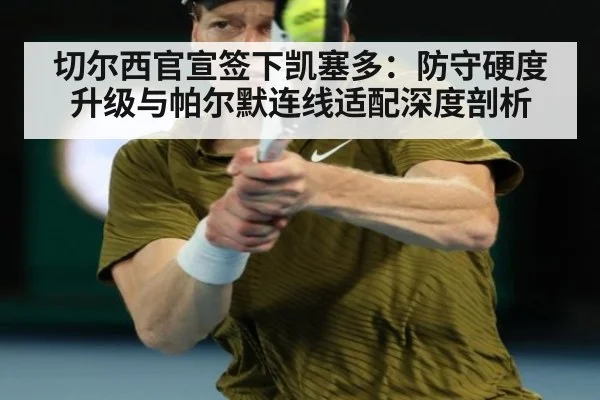 切尔西官宣签下凯塞多：防守硬度升级与帕尔默连线适配深度剖析