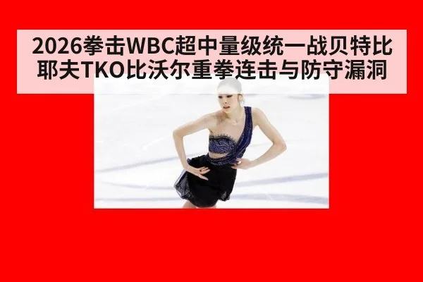 2026拳击WBC超中量级统一战贝特比耶夫TKO比沃尔重拳连击与防守漏洞