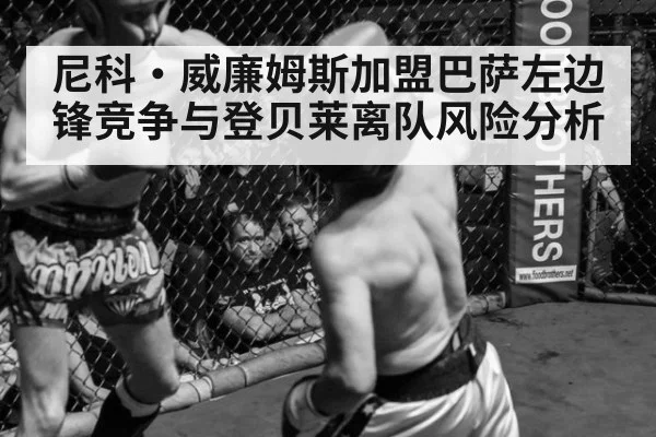 尼科·威廉姆斯加盟巴萨左边锋竞争与登贝莱离队风险分析
