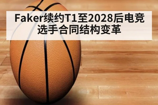 Faker续约T1至2028后电竞选手合同结构变革