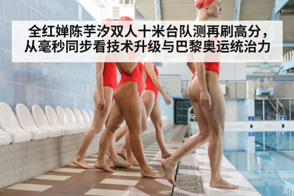全红婵陈芋汐双人十米台队测再刷高分，从毫秒同步看技术升级与巴黎奥运统治力