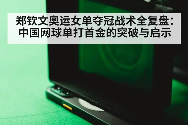 郑钦文奥运女单夺冠战术全复盘:中国网球单打首金的突破与启示