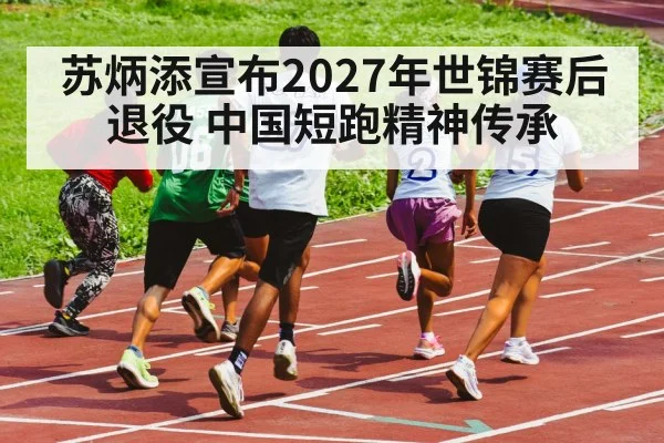 苏炳添宣布2027年世锦赛后退役 中国短跑精神传承