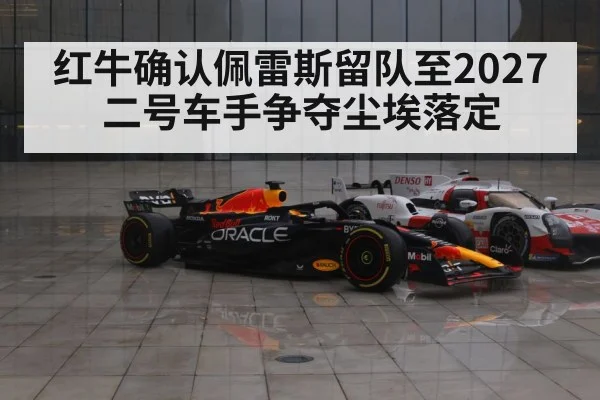 红牛确认佩雷斯留队至2027 二号车手争夺尘埃落定