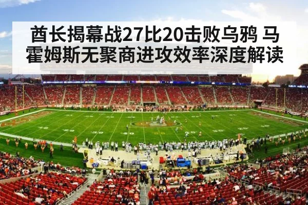 酋长揭幕战27比20击败乌鸦 马霍姆斯无聚商进攻效率深度解读
