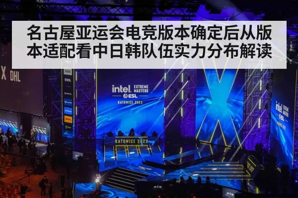 名古屋亚运会电竞版本确定后从版本适配看中日韩队伍实力分布解读