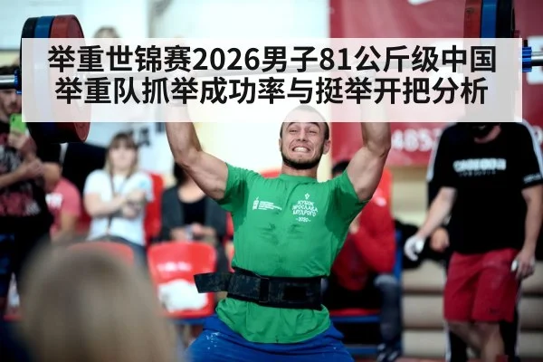 举重世锦赛2026男子81公斤级中国举重队抓举成功率与挺举开把分析