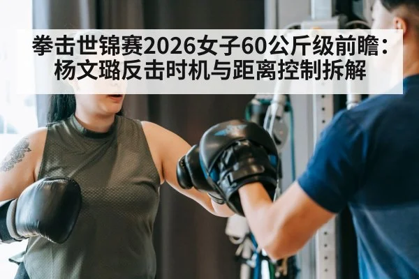 拳击世锦赛2026女子60公斤级前瞻：杨文璐反击时机与距离控制拆解