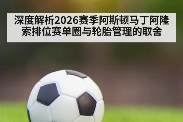深度解析2026赛季阿斯顿马丁阿隆索排位赛单圈与轮胎管理的取舍
