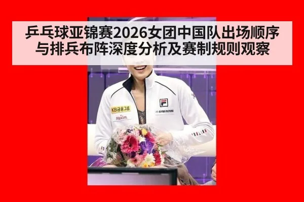 乒乓球亚锦赛2026女团中国队出场顺序与排兵布阵深度分析及赛制规则观察