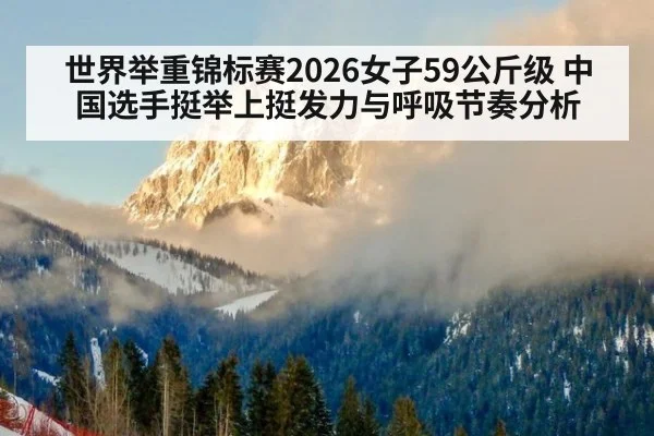 世界举重锦标赛2026女子59公斤级 中国选手挺举上挺发力与呼吸节奏分析