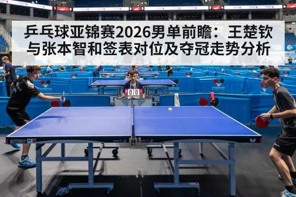 乒乓球亚锦赛2026男单前瞻：王楚钦与张本智和签表对位及夺冠走势分析