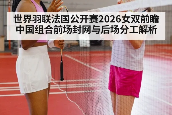 世界羽联法国公开赛2026女双前瞻 中国组合前场封网与后场分工解析