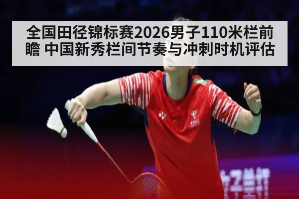 全国田径锦标赛2026男子110米栏前瞻 中国新秀栏间节奏与冲刺时机评估