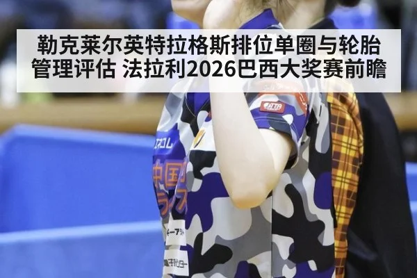 勒克莱尔英特拉格斯排位单圈与轮胎管理评估 法拉利2026巴西大奖赛前瞻